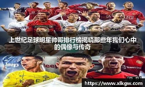上世纪足球明星帅哥排行榜揭晓那些年我们心中的偶像与传奇
