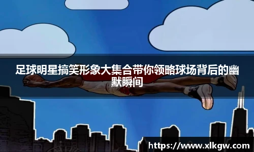 足球明星搞笑形象大集合带你领略球场背后的幽默瞬间