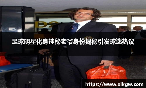足球明星化身神秘老爷身份揭秘引发球迷热议