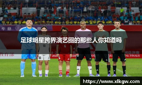 足球明星跨界演艺圈的那些人你知道吗