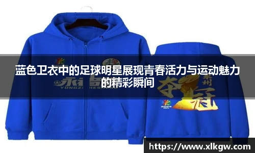 蓝色卫衣中的足球明星展现青春活力与运动魅力的精彩瞬间